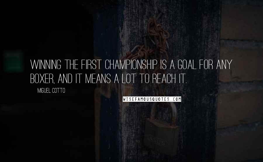 Miguel Cotto Quotes: Winning the first championship is a goal for any boxer, and it means a lot to reach it.
