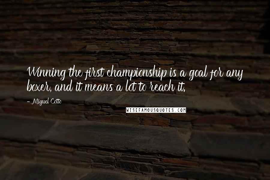 Miguel Cotto Quotes: Winning the first championship is a goal for any boxer, and it means a lot to reach it.