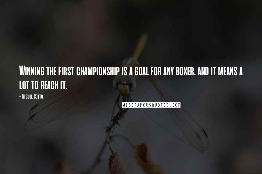 Miguel Cotto Quotes: Winning the first championship is a goal for any boxer, and it means a lot to reach it.