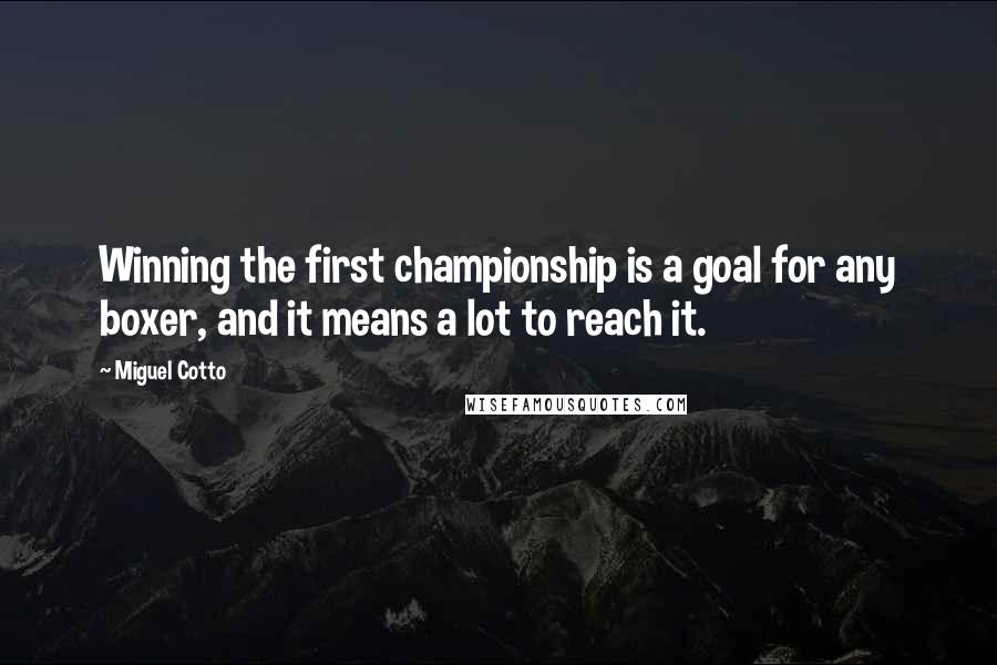 Miguel Cotto Quotes: Winning the first championship is a goal for any boxer, and it means a lot to reach it.