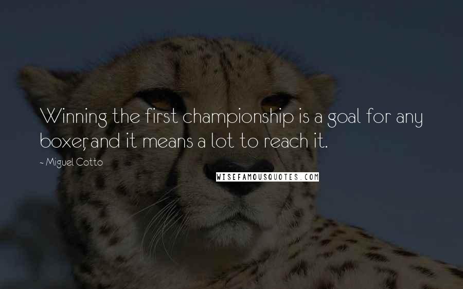Miguel Cotto Quotes: Winning the first championship is a goal for any boxer, and it means a lot to reach it.