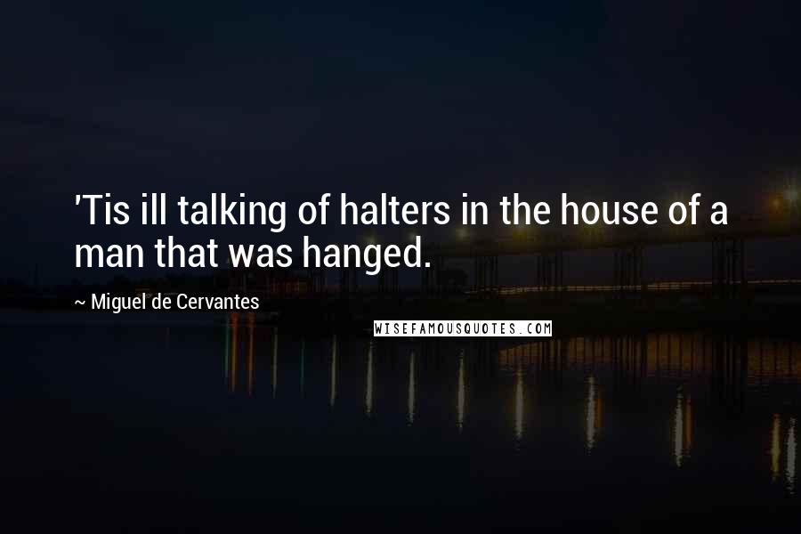 Miguel De Cervantes Quotes: 'Tis ill talking of halters in the house of a man that was hanged.