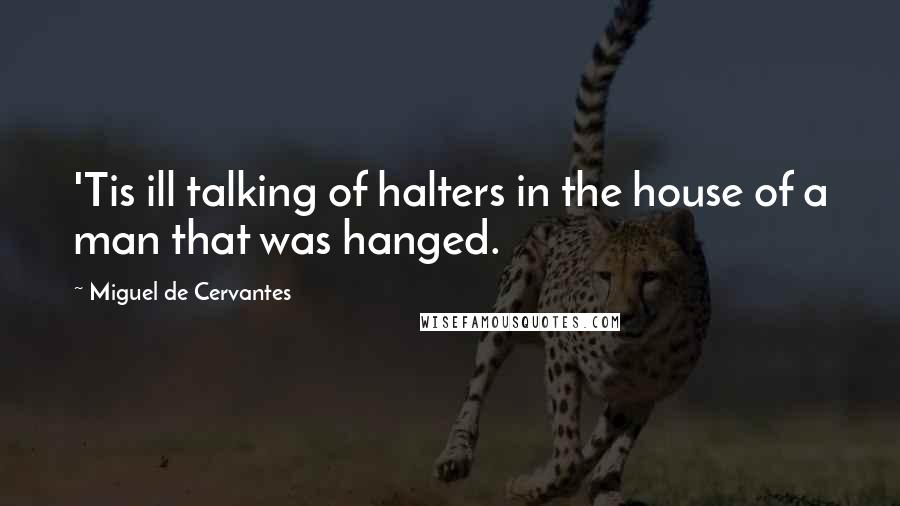 Miguel De Cervantes Quotes: 'Tis ill talking of halters in the house of a man that was hanged.