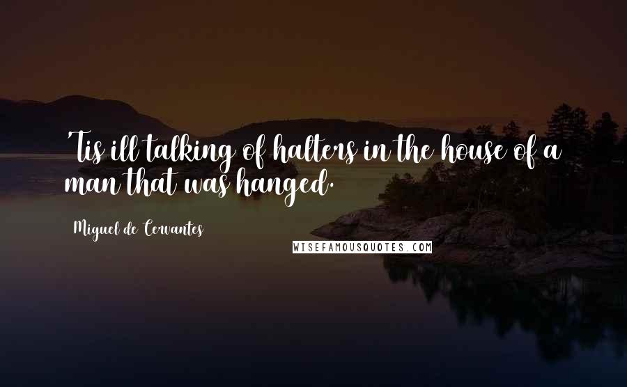 Miguel De Cervantes Quotes: 'Tis ill talking of halters in the house of a man that was hanged.