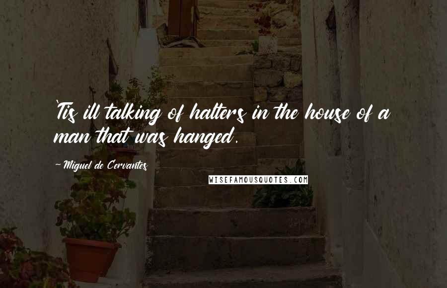 Miguel De Cervantes Quotes: 'Tis ill talking of halters in the house of a man that was hanged.