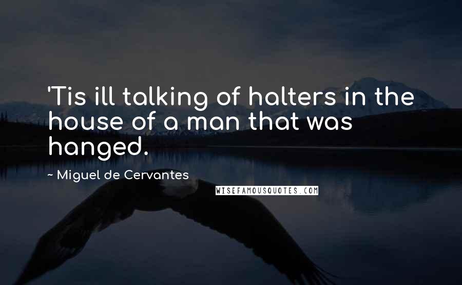 Miguel De Cervantes Quotes: 'Tis ill talking of halters in the house of a man that was hanged.