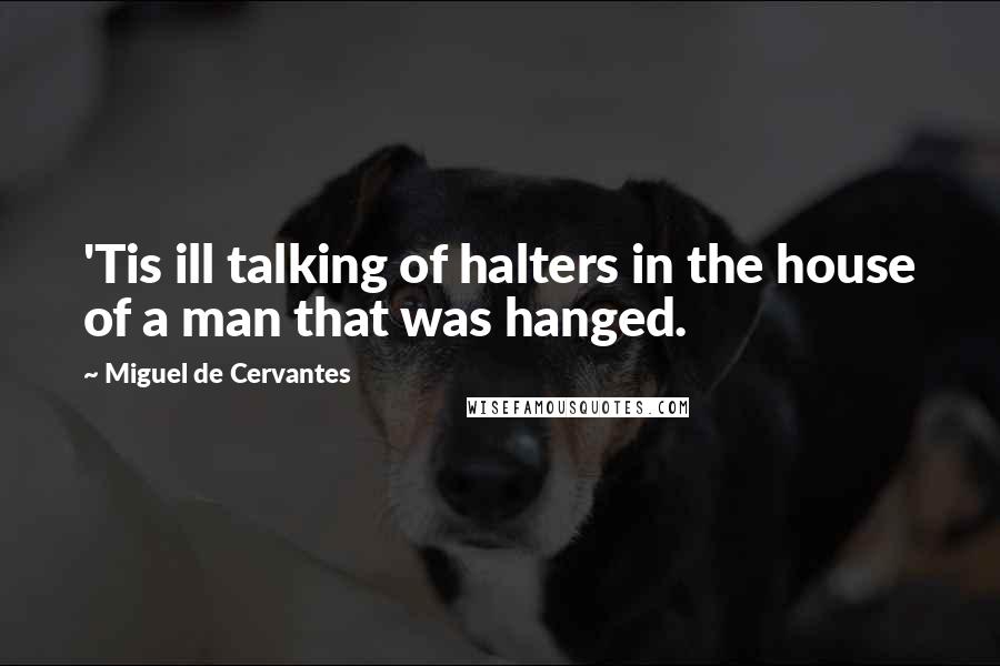 Miguel De Cervantes Quotes: 'Tis ill talking of halters in the house of a man that was hanged.