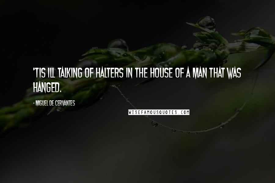 Miguel De Cervantes Quotes: 'Tis ill talking of halters in the house of a man that was hanged.
