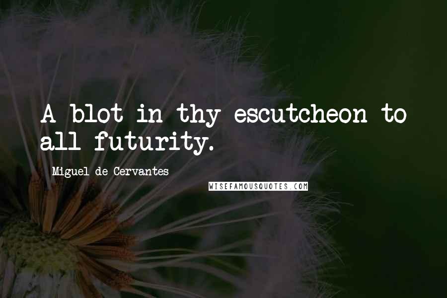 Miguel De Cervantes Quotes: A blot in thy escutcheon to all futurity.
