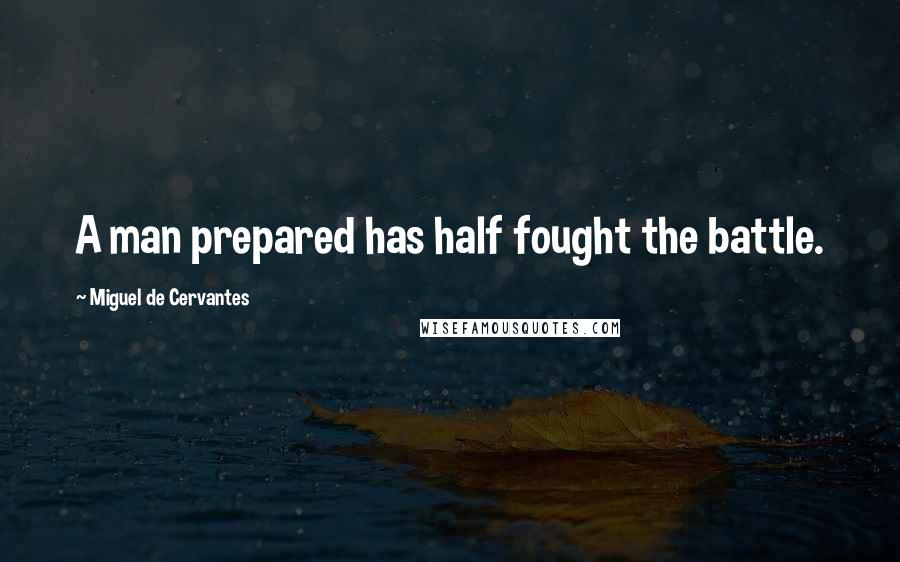 Miguel De Cervantes Quotes: A man prepared has half fought the battle.