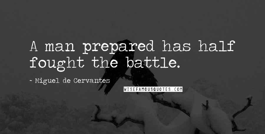 Miguel De Cervantes Quotes: A man prepared has half fought the battle.
