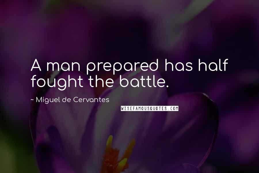 Miguel De Cervantes Quotes: A man prepared has half fought the battle.