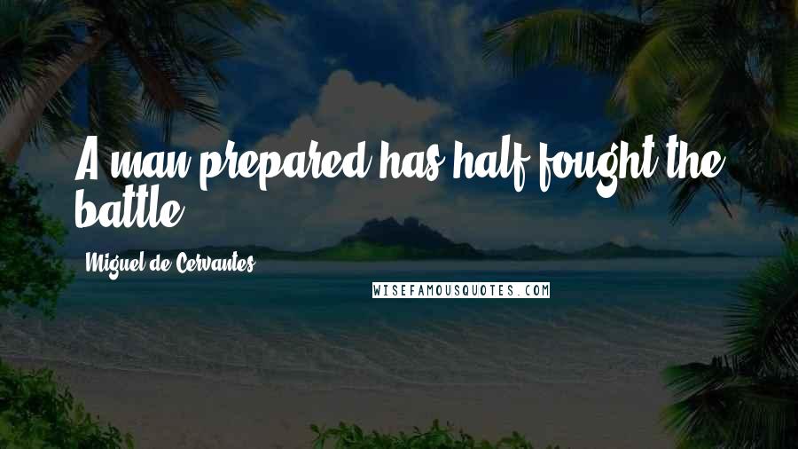 Miguel De Cervantes Quotes: A man prepared has half fought the battle.