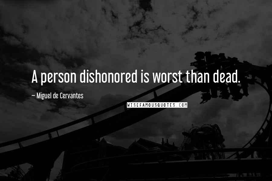 Miguel De Cervantes Quotes: A person dishonored is worst than dead.