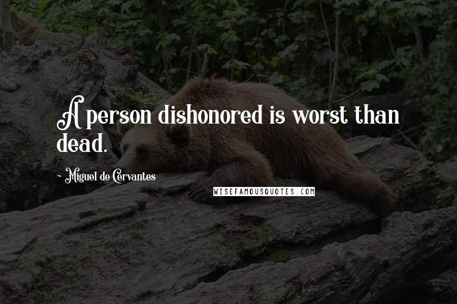 Miguel De Cervantes Quotes: A person dishonored is worst than dead.