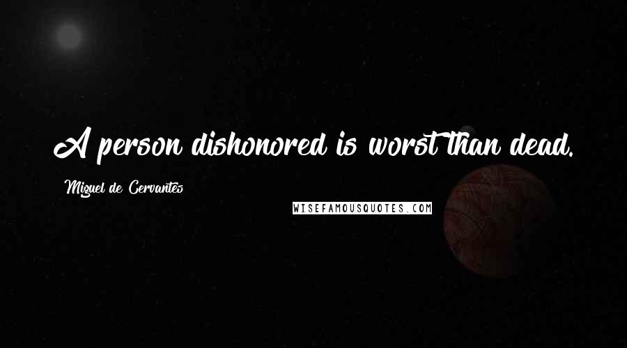 Miguel De Cervantes Quotes: A person dishonored is worst than dead.