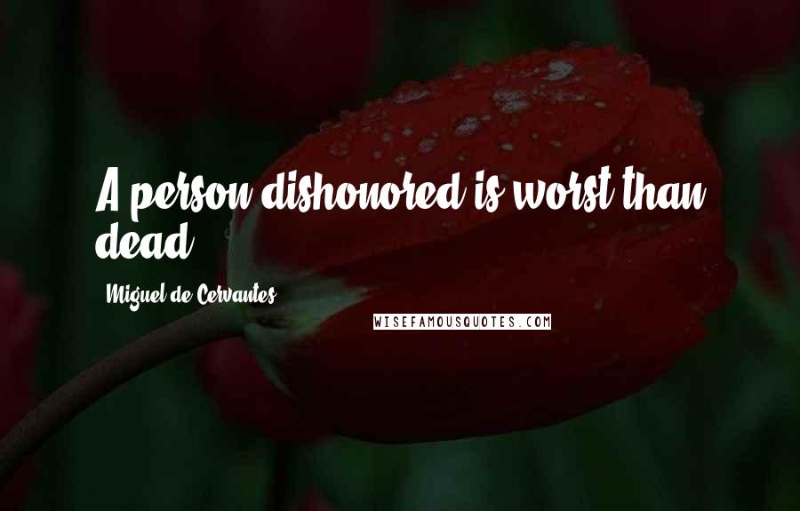Miguel De Cervantes Quotes: A person dishonored is worst than dead.