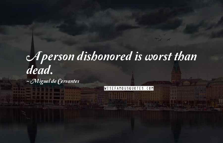 Miguel De Cervantes Quotes: A person dishonored is worst than dead.