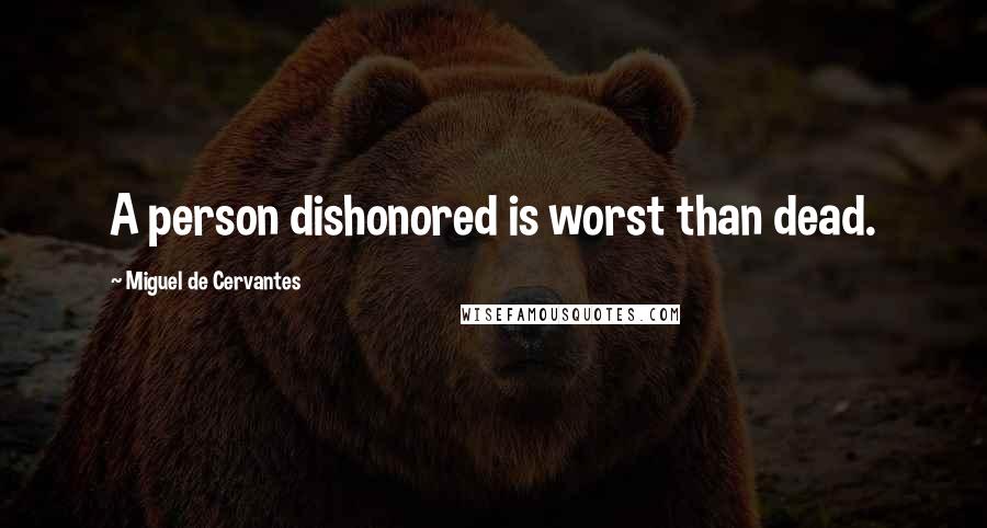 Miguel De Cervantes Quotes: A person dishonored is worst than dead.