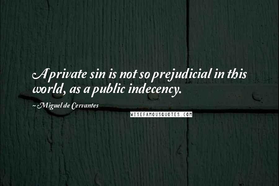 Miguel De Cervantes Quotes: A private sin is not so prejudicial in this world, as a public indecency.