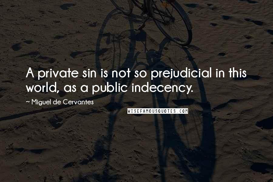 Miguel De Cervantes Quotes: A private sin is not so prejudicial in this world, as a public indecency.