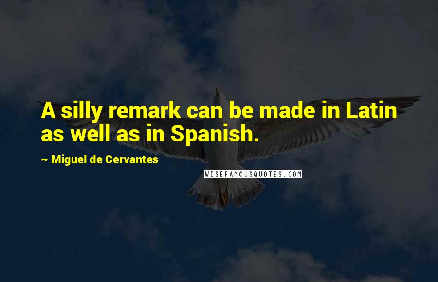 Miguel De Cervantes Quotes: A silly remark can be made in Latin as well as in Spanish.