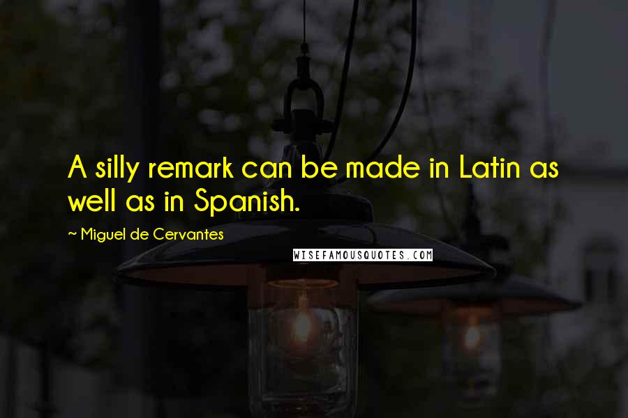 Miguel De Cervantes Quotes: A silly remark can be made in Latin as well as in Spanish.