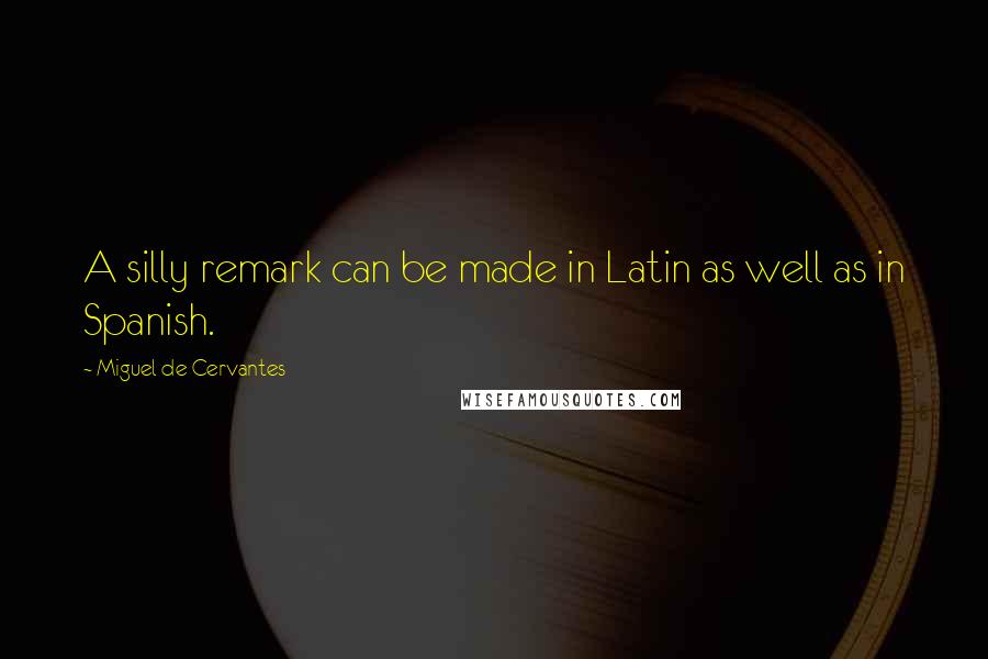 Miguel De Cervantes Quotes: A silly remark can be made in Latin as well as in Spanish.