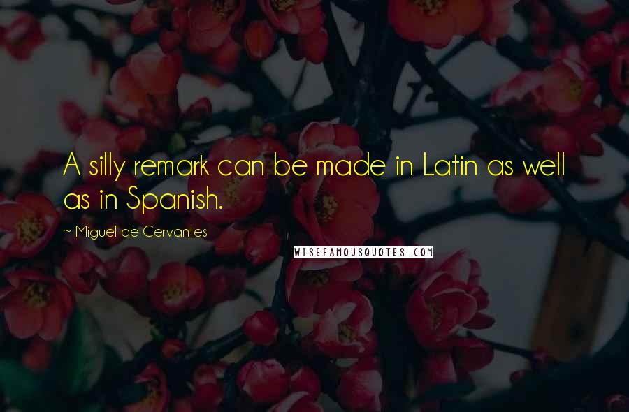 Miguel De Cervantes Quotes: A silly remark can be made in Latin as well as in Spanish.