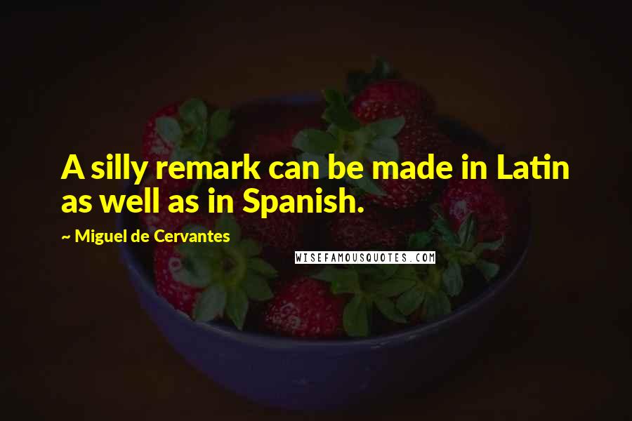 Miguel De Cervantes Quotes: A silly remark can be made in Latin as well as in Spanish.