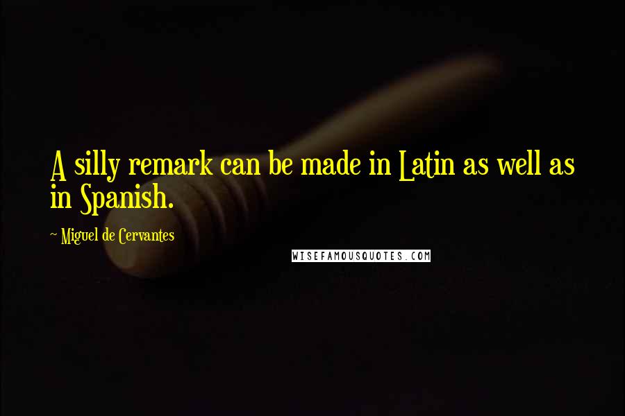 Miguel De Cervantes Quotes: A silly remark can be made in Latin as well as in Spanish.
