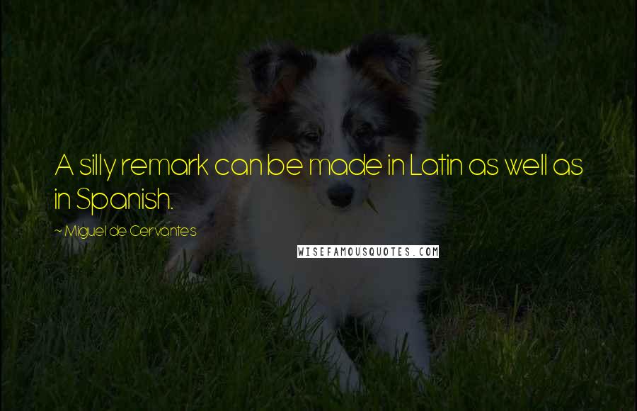 Miguel De Cervantes Quotes: A silly remark can be made in Latin as well as in Spanish.