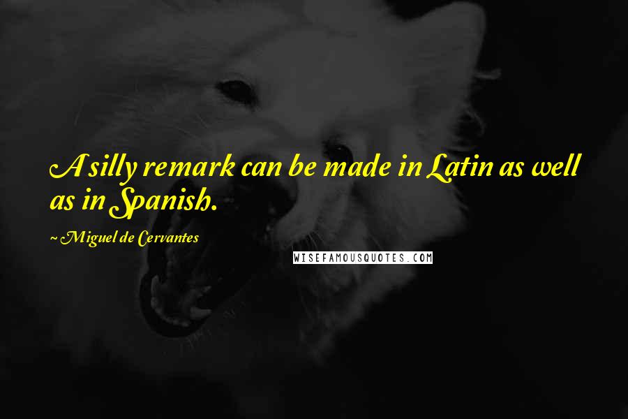 Miguel De Cervantes Quotes: A silly remark can be made in Latin as well as in Spanish.