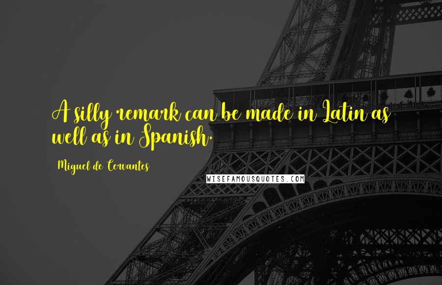 Miguel De Cervantes Quotes: A silly remark can be made in Latin as well as in Spanish.