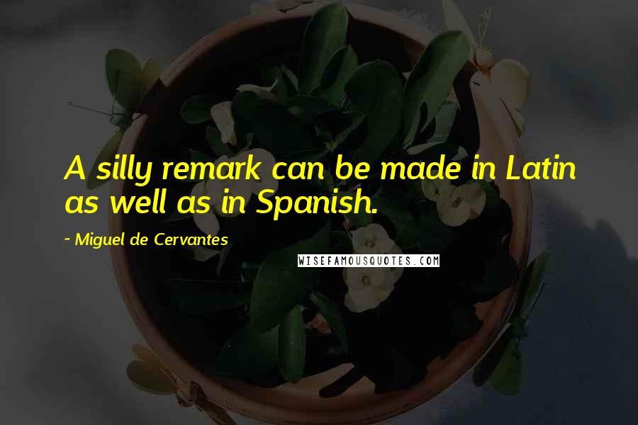 Miguel De Cervantes Quotes: A silly remark can be made in Latin as well as in Spanish.