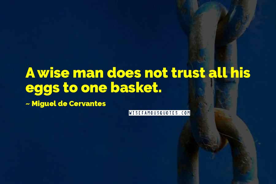 Miguel De Cervantes Quotes: A wise man does not trust all his eggs to one basket.