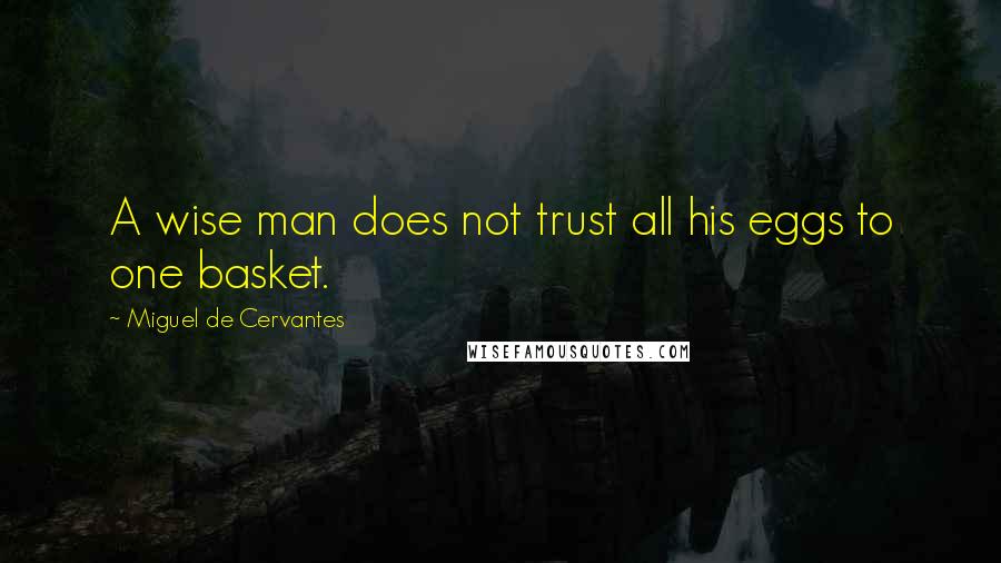 Miguel De Cervantes Quotes: A wise man does not trust all his eggs to one basket.