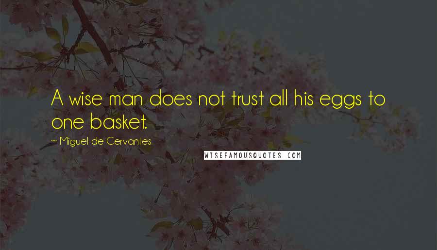 Miguel De Cervantes Quotes: A wise man does not trust all his eggs to one basket.