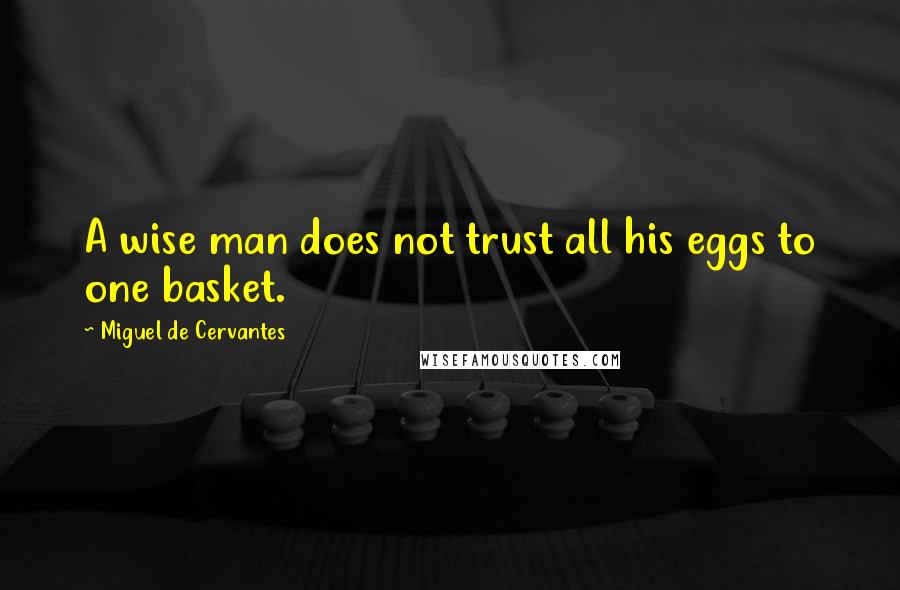 Miguel De Cervantes Quotes: A wise man does not trust all his eggs to one basket.