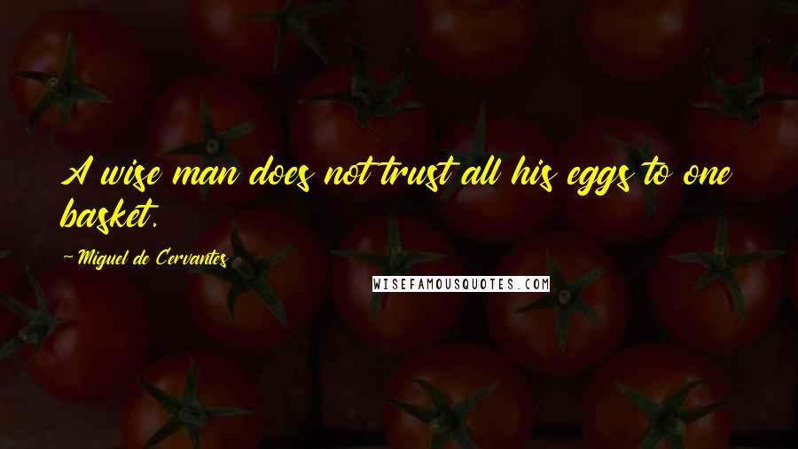 Miguel De Cervantes Quotes: A wise man does not trust all his eggs to one basket.