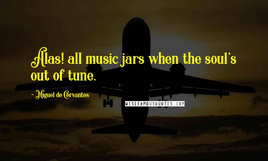 Miguel De Cervantes Quotes: Alas! all music jars when the soul's out of tune.