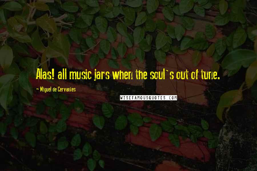 Miguel De Cervantes Quotes: Alas! all music jars when the soul's out of tune.