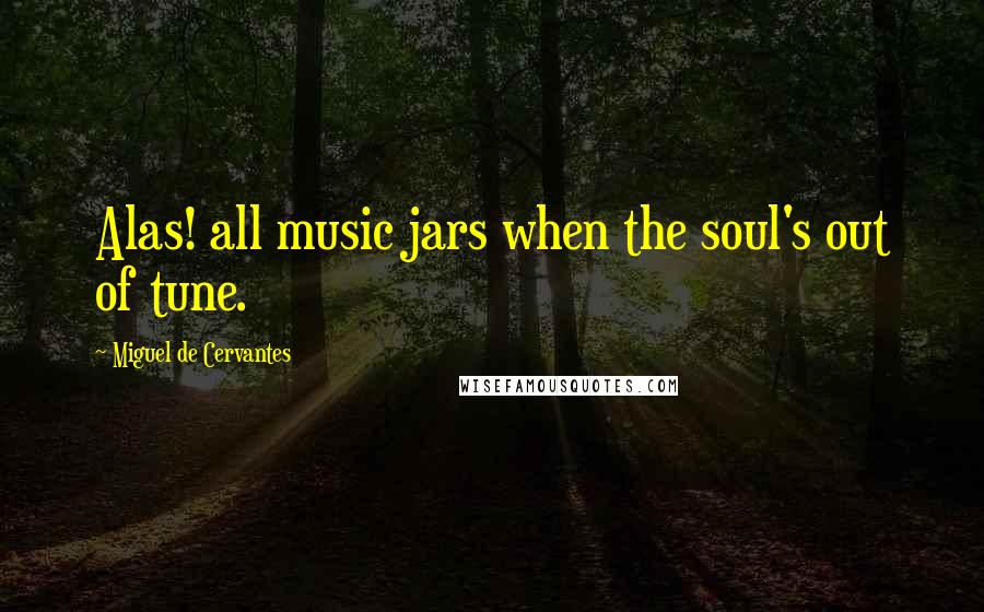 Miguel De Cervantes Quotes: Alas! all music jars when the soul's out of tune.