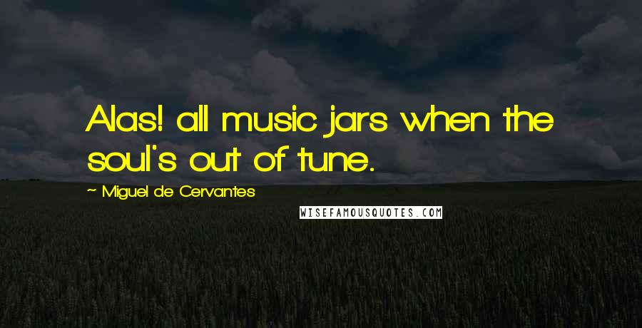 Miguel De Cervantes Quotes: Alas! all music jars when the soul's out of tune.