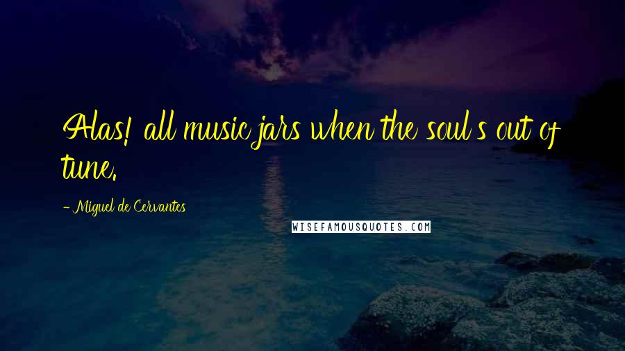 Miguel De Cervantes Quotes: Alas! all music jars when the soul's out of tune.