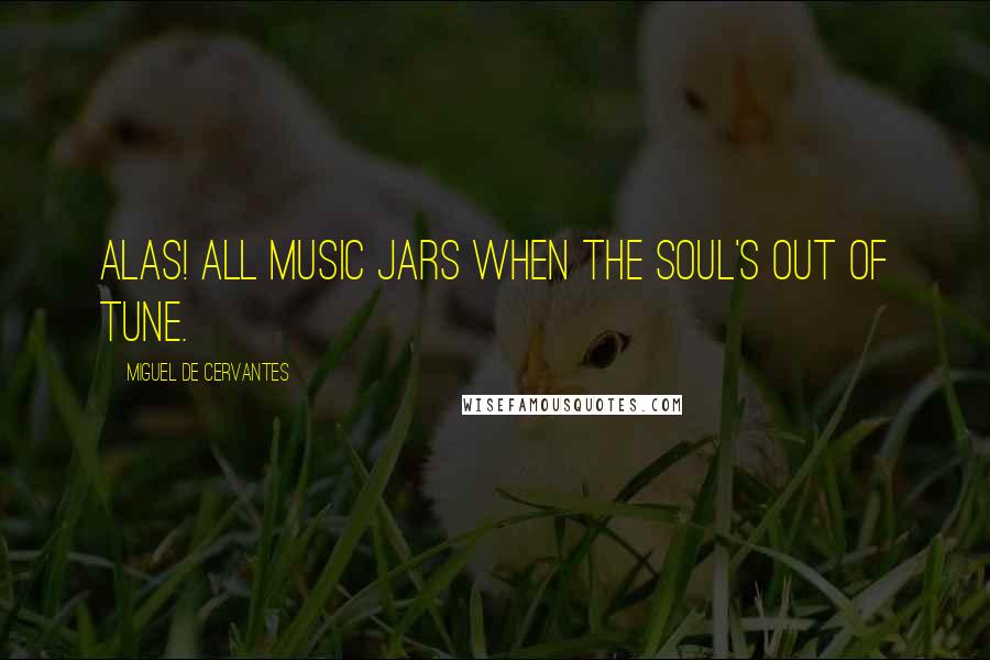 Miguel De Cervantes Quotes: Alas! all music jars when the soul's out of tune.