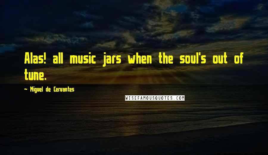 Miguel De Cervantes Quotes: Alas! all music jars when the soul's out of tune.