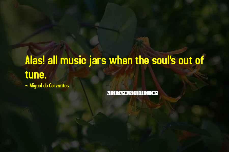 Miguel De Cervantes Quotes: Alas! all music jars when the soul's out of tune.