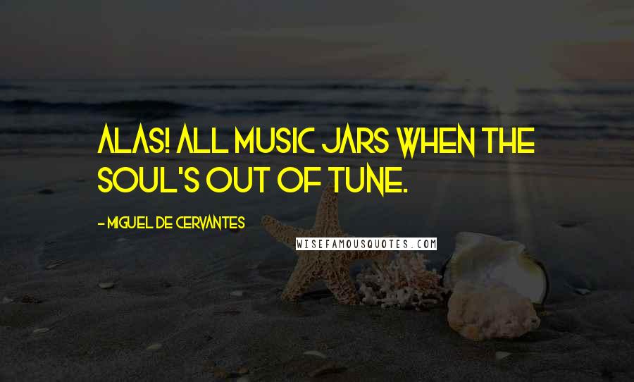 Miguel De Cervantes Quotes: Alas! all music jars when the soul's out of tune.