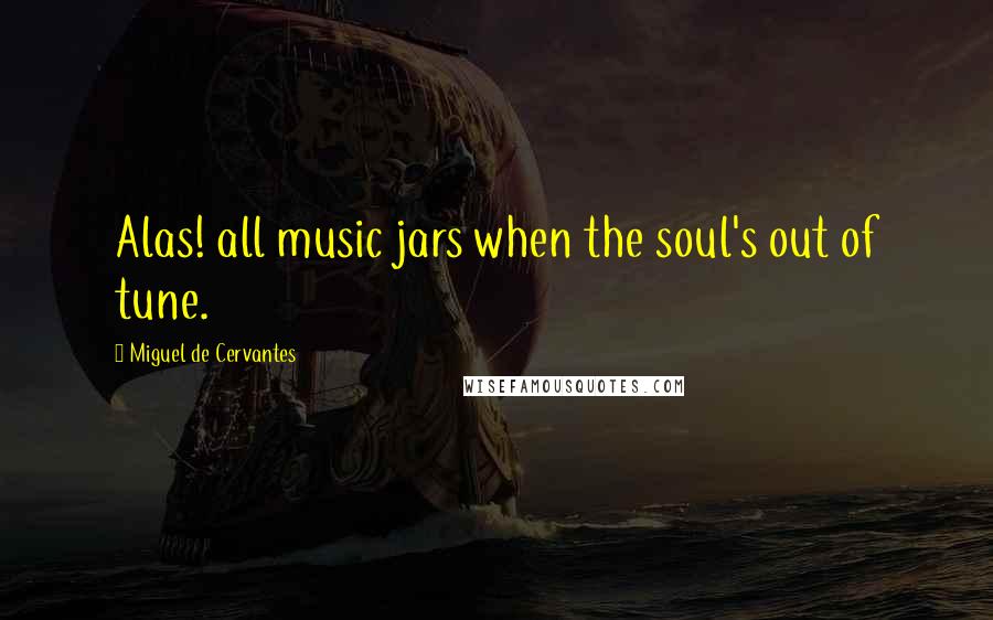 Miguel De Cervantes Quotes: Alas! all music jars when the soul's out of tune.